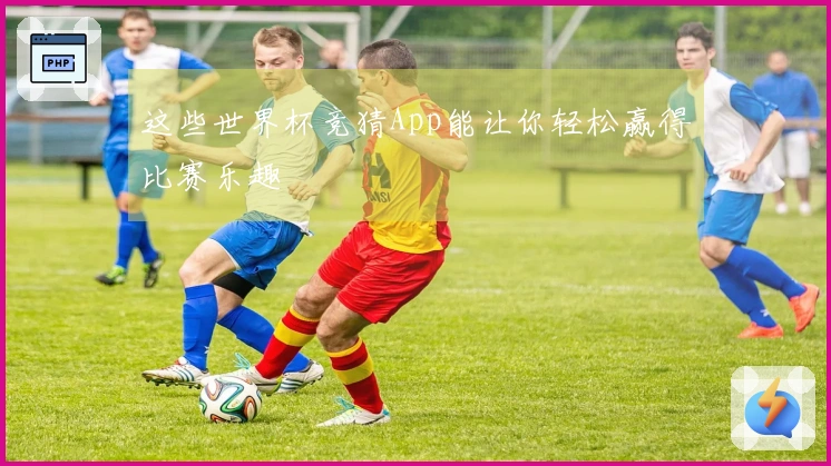 这些世界杯竞猜App能让你轻松赢得比赛乐趣