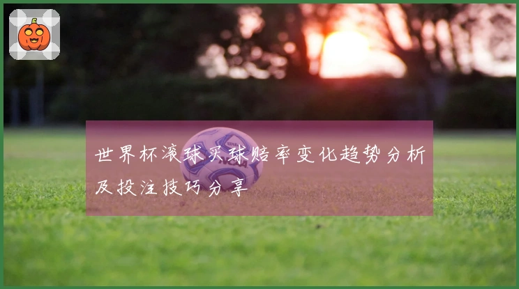 世界杯滚球买球赔率变化趋势分析及投注技巧分享
