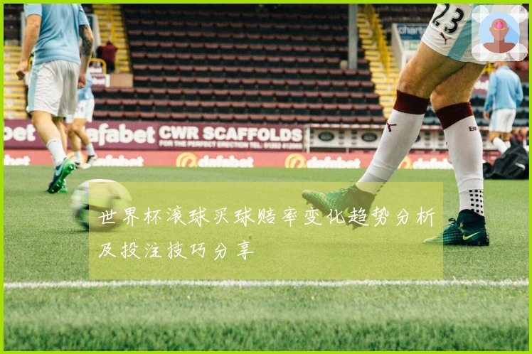 世界杯滚球买球赔率变化趋势分析及投注技巧分享