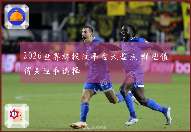 2026世界杯投注平台大盘点 哪些值得关注和选择