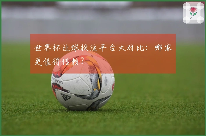 世界杯让球投注平台大对比：哪家更值得信赖？
