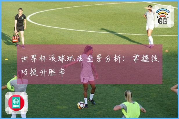 世界杯滚球玩法全景分析：掌握技巧提升胜率