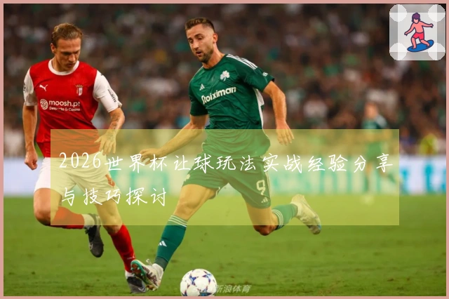 2026世界杯让球玩法实战经验分享与技巧探讨