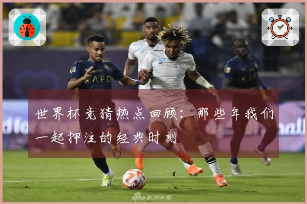世界杯竞猜热点回顾：那些年我们一起押注的经典时刻
