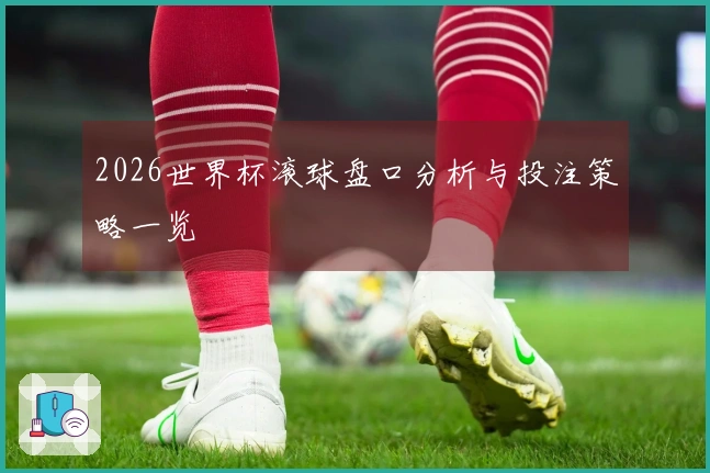 2026世界杯滚球盘口分析与投注策略一览