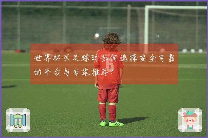 世界杯买足球时如何选择安全可靠的平台与专家推荐？