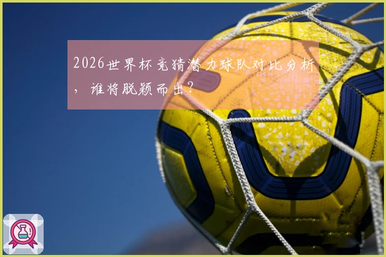 2026世界杯竞猜潜力球队对比分析，谁将脱颖而出？