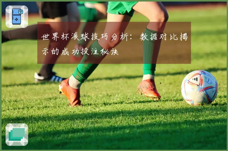 世界杯滚球技巧分析：数据对比揭示的成功投注秘诀