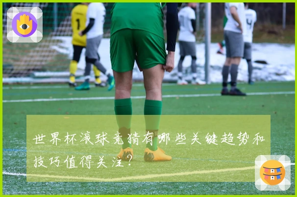 世界杯滚球竞猜有哪些关键趋势和技巧值得关注？