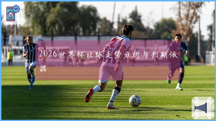 2026世界杯让球走势分析与判断依据