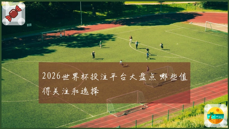 2026世界杯投注平台大盘点 哪些值得关注和选择