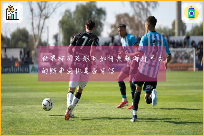 世界杯买足球时如何判断海外平台的赔率变化是否可信