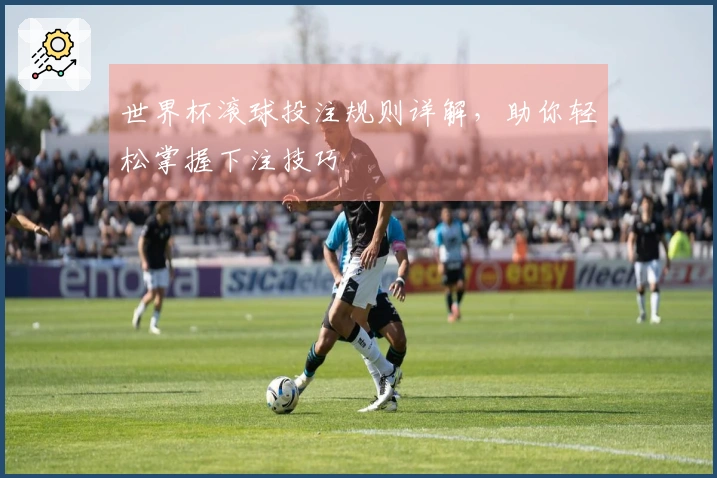 世界杯滚球投注规则详解，助你轻松掌握下注技巧