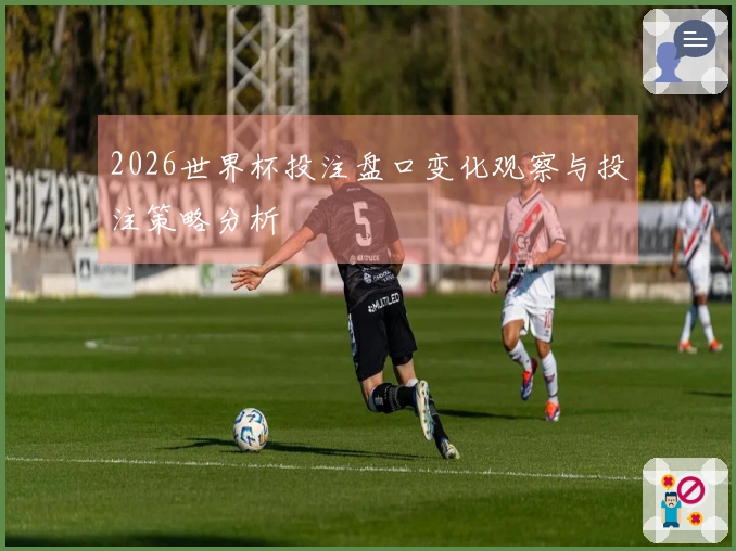 2026世界杯投注盘口变化观察与投注策略分析