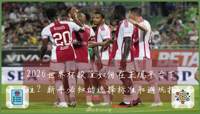 2026世界杯投注如何在正规平台下注？新手必知的选择标准和避坑指南
