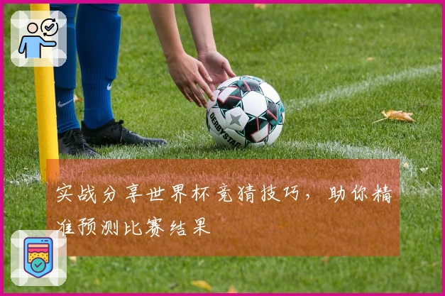 实战分享世界杯竞猜技巧，助你精准预测比赛结果