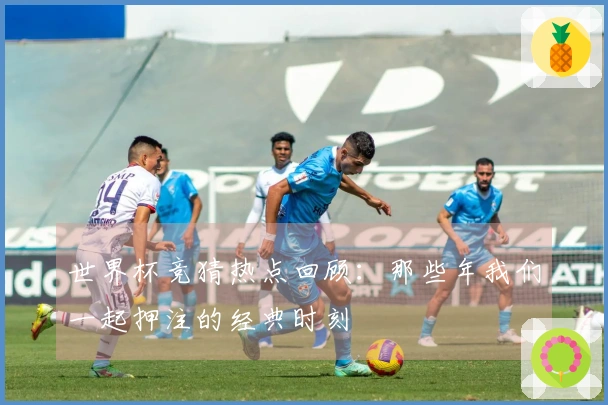 世界杯竞猜热点回顾:那些年我们一起押注的经典时刻