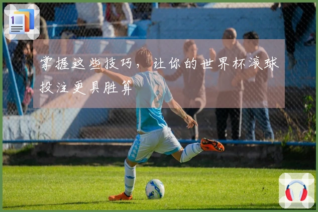 掌握这些技巧，让你的世界杯滚球投注更具胜算