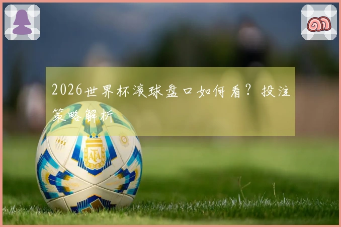 2026世界杯滚球盘口如何看？投注策略解析