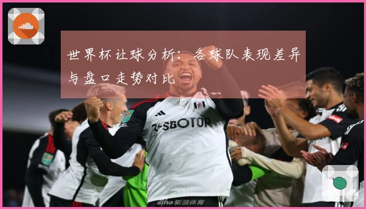 世界杯让球分析：各球队表现差异与盘口走势对比