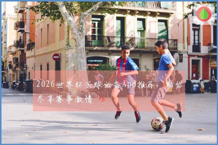 2026世界杯买球必备App推荐，助你尽享赛事激情