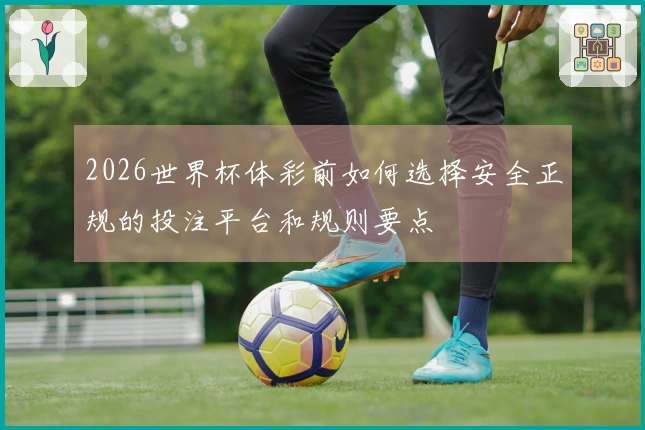 2026世界杯体彩前如何选择安全正规的投注平台和规则要点