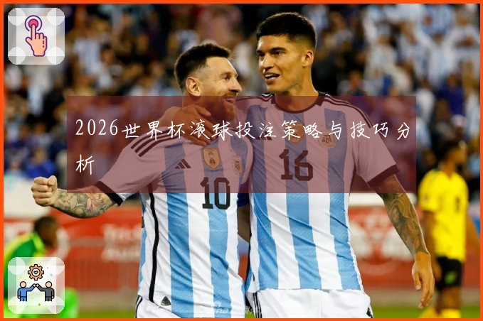 2026世界杯滚球投注策略与技巧分析