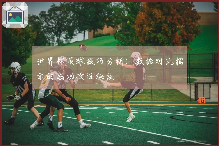世界杯滚球技巧分析：数据对比揭示的成功投注秘诀