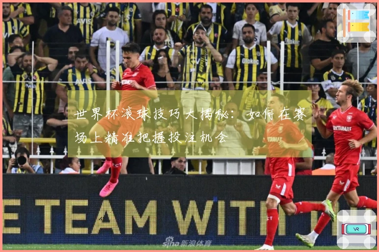 世界杯滚球技巧大揭秘：如何在赛场上精准把握投注机会