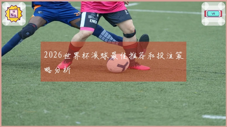 2026世界杯滚球最佳推荐和投注策略分析