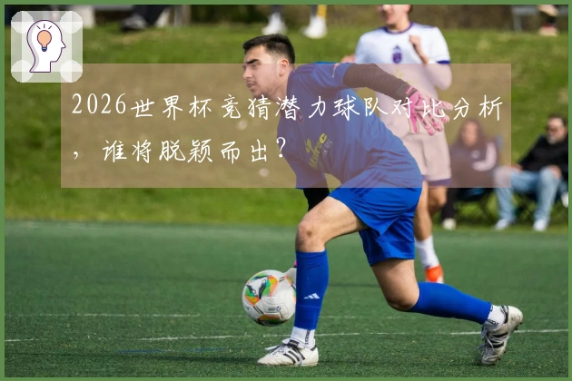 2026世界杯竞猜潜力球队对比分析，谁将脱颖而出？