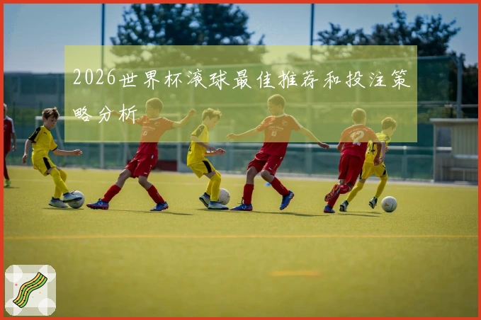 2026世界杯滚球最佳推荐和投注策略分析