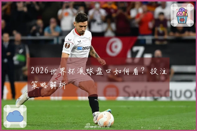 2026世界杯滚球盘口如何看？投注策略解析