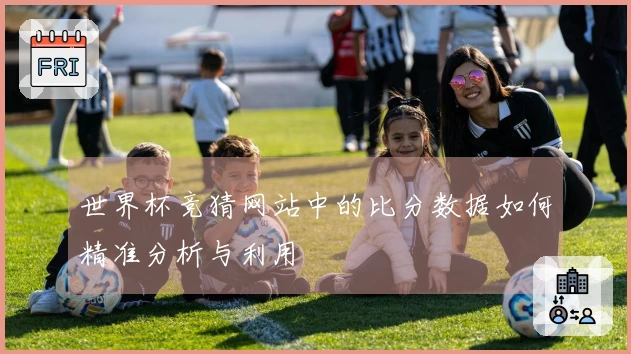 世界杯竞猜网站中的比分数据如何精准分析与利用