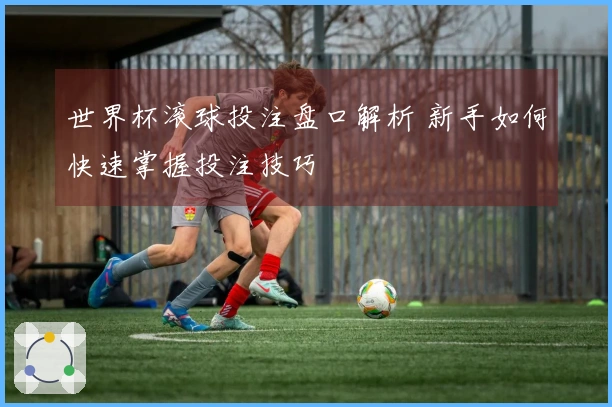 世界杯滚球投注盘口解析 新手如何快速掌握投注技巧
