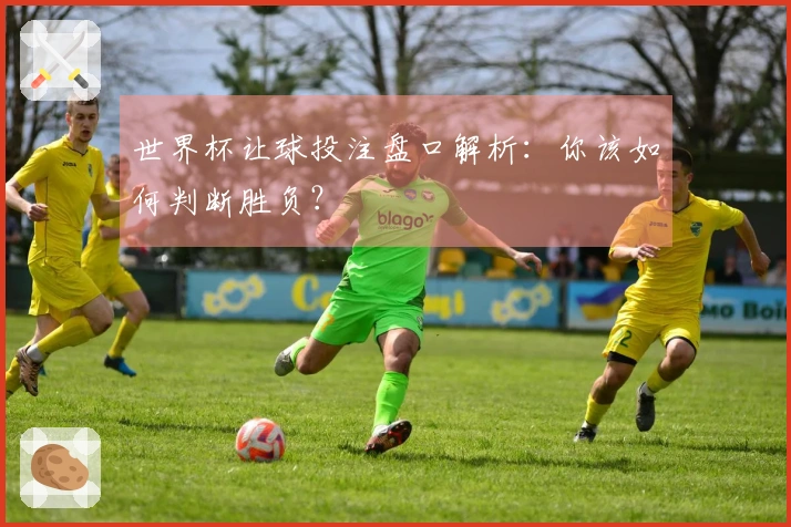 世界杯让球投注盘口解析：你该如何判断胜负？