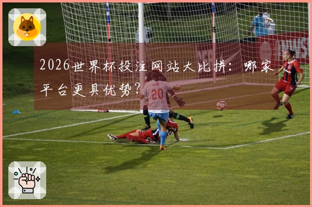 2026世界杯投注网站大比拼：哪家平台更具优势？