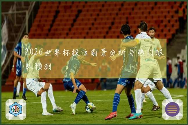 2026世界杯投注前景分析与热门球队预测