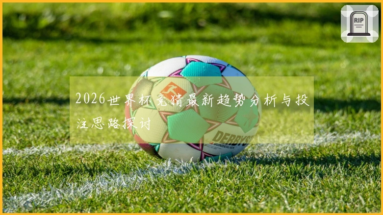 2026世界杯竞猜最新趋势分析与投注思路探讨