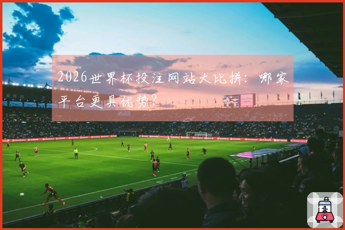 2026世界杯投注网站大比拼：哪家平台更具优势？