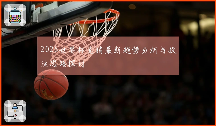 2026世界杯竞猜最新趋势分析与投注思路探讨