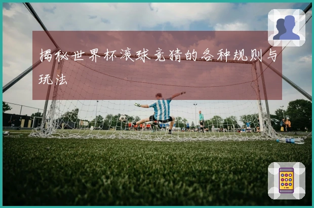 揭秘世界杯滚球竞猜的各种规则与玩法