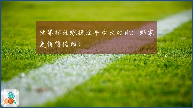 世界杯让球投注平台大对比：哪家更值得信赖？