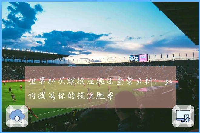 世界杯买球投注玩法全景分析：如何提高你的投注胜率