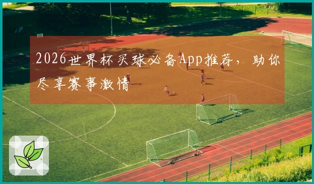 2026世界杯买球必备App推荐，助你尽享赛事激情