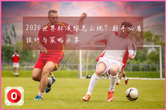 2026世界杯滚球怎么玩？新手必看技巧与策略分享
