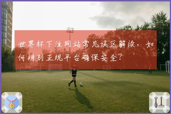 世界杯下注网站常见误区解读，如何辨别正规平台确保安全？