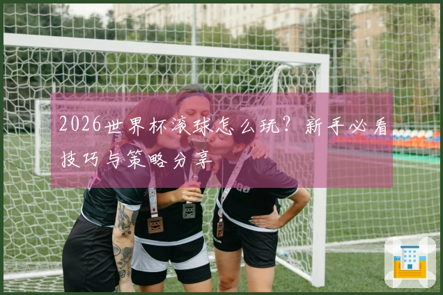 2026世界杯滚球怎么玩？新手必看技巧与策略分享