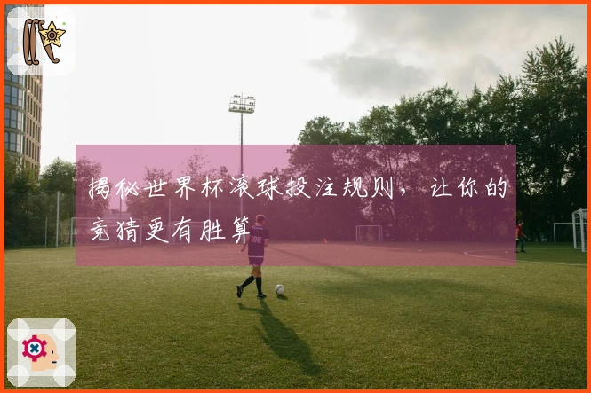 揭秘世界杯滚球投注规则，让你的竞猜更有胜算