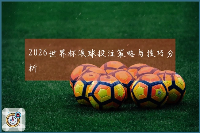 2026世界杯滚球投注策略与技巧分析